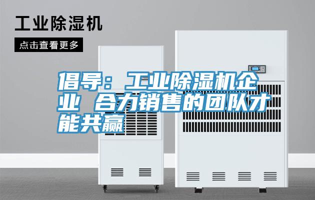 倡導(dǎo):工業(yè)除濕機(jī)企業(yè) 合力銷售的團(tuán)隊才能共贏