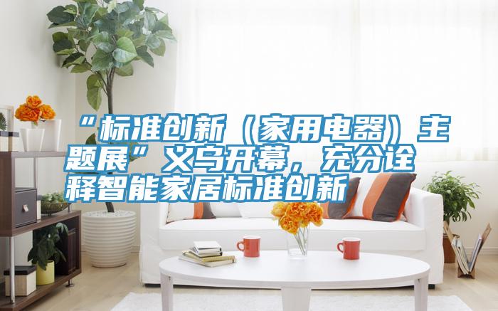 “標(biāo)準(zhǔn)創(chuàng)新(家用電器)主題展”義烏開(kāi)幕,充分詮釋智能家居標(biāo)準(zhǔn)創(chuàng)新
