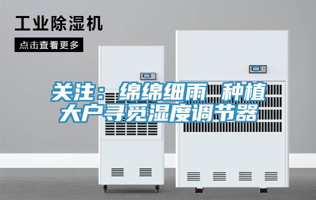 關注：綿綿細雨 種植大戶尋覓濕度調節(jié)器