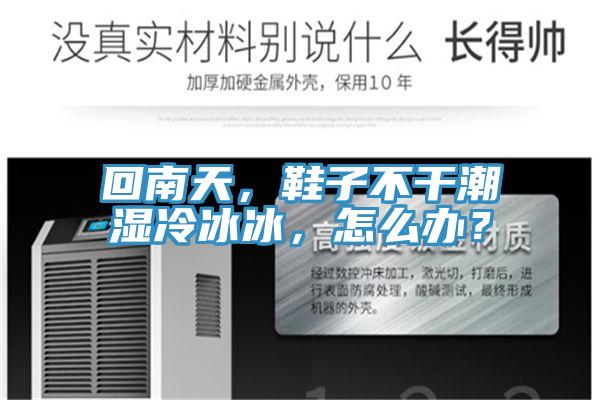 回南天,鞋子不干潮濕冷冰冰,怎么辦?