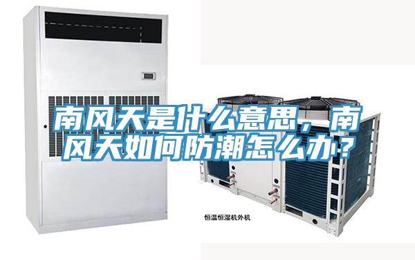 南風(fēng)天是什么意思,南風(fēng)天如何防潮怎么辦?