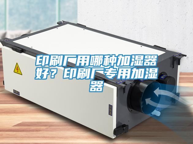 印刷廠用哪種加濕器好?印刷廠專用加濕器