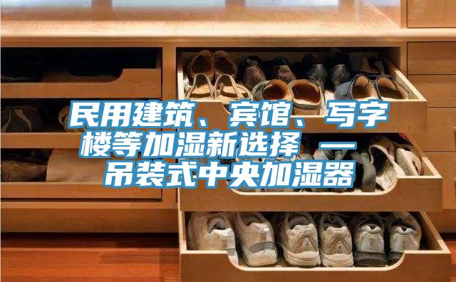 民用建筑、賓館、寫字樓等加濕新選擇 — 吊裝式中央加濕器