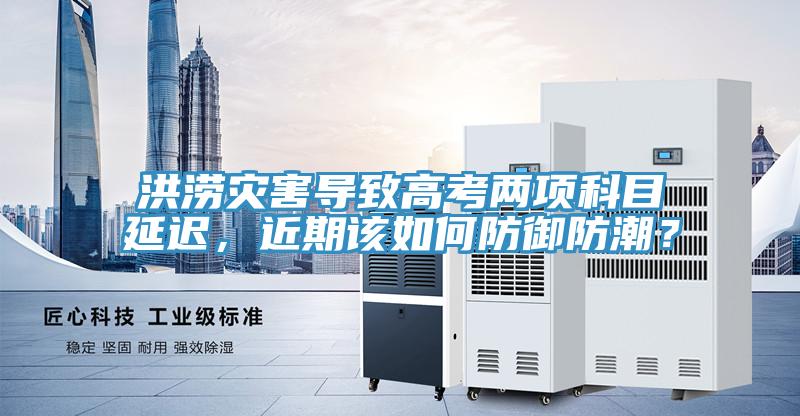 洪澇災害導致高考兩項科目延遲，近期該如何防御防潮？