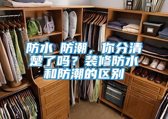 防水≠防潮,你分清楚了嗎?裝修防水和防潮的區別
