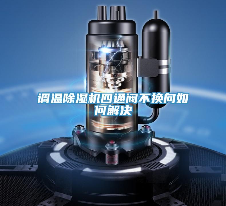 調(diào)溫除濕機四通閥不換向如何解決