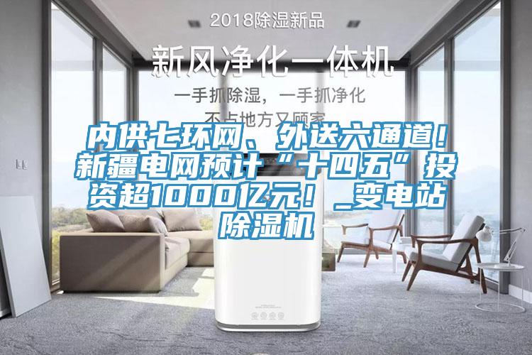 內供七環網、外送六通道!新疆電網預計“十四五”投資超1000億元!_變電站除濕機