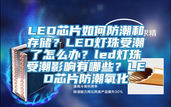 LED芯片如何防潮和存儲(chǔ)?LED燈珠受潮了怎么辦?led燈珠受潮影響有哪些?LED芯片防潮氧化