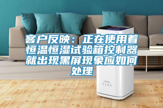 客戶反映:正在使用著恒溫恒濕試驗(yàn)箱控制器就出現(xiàn)黑屏現(xiàn)象應(yīng)如何處理