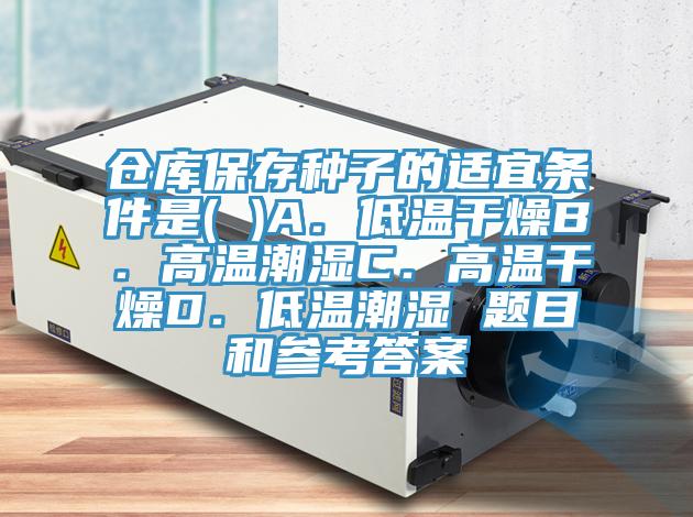 倉(cāng)庫(kù)保存種子的適宜條件是( )A.低溫干燥B.高溫潮濕C.高溫干燥D.低溫潮濕 題目和參考答案