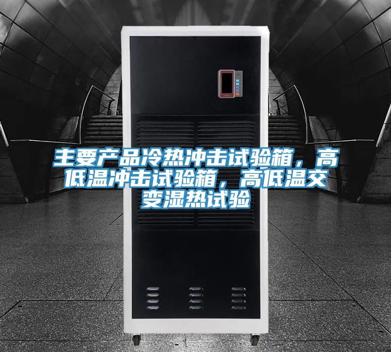 主要產品冷熱沖擊試驗箱，高低溫沖擊試驗箱，高低溫交變濕熱試驗