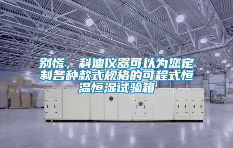 別慌,科迪儀器可以為您定制各種款式規格的可程式恒溫恒濕試驗箱