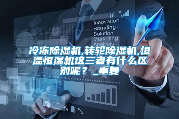 冷凍除濕機,轉輪除濕機,恒溫恒濕機這三者有什么區別呢?_重復