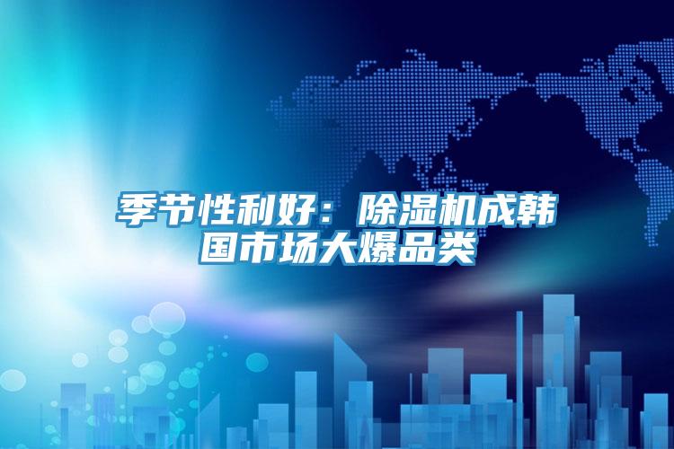 季節(jié)性利好:除濕機成韓國市場大爆品類
