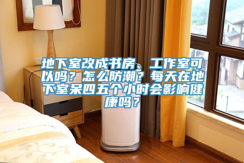 地下室改成書房、工作室可以嗎?怎么防潮?每天在地下室呆四五個(gè)小時(shí)會(huì)影響健康嗎?