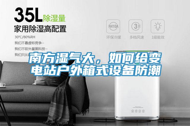 南方濕氣大,如何給變電站戶外箱式設備防潮