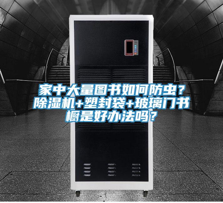 家中大量圖書如何防蟲?除濕機+塑封袋+玻璃門書櫥是好辦法嗎?