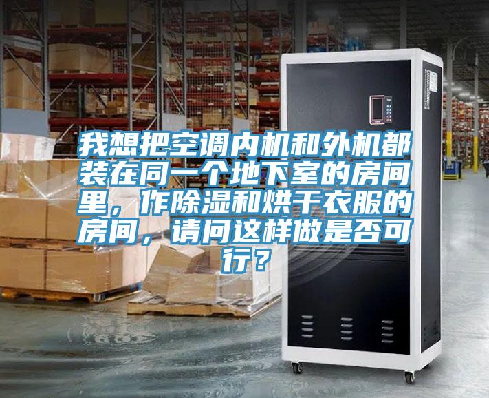 我想把空調內機和外機都裝在同一個地下室的房間里,作除濕和烘干衣服的房間,請問這樣做是否可行?