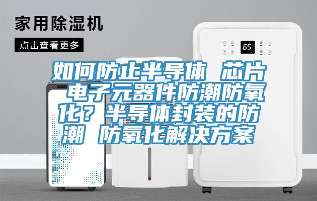 如何防止半導體 芯片 電子元器件防潮防氧化?半導體封裝的防潮 防氧化解決方案
