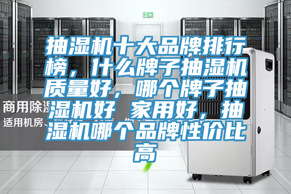 抽濕機(jī)十大品牌排行榜，什么牌子抽濕機(jī)質(zhì)量好，哪個(gè)牌子抽濕機(jī)好 家用好，抽濕機(jī)哪個(gè)品牌性價(jià)比高