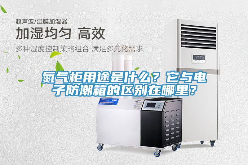 氮氣柜用途是什么？它與電子防潮箱的區別在哪里？