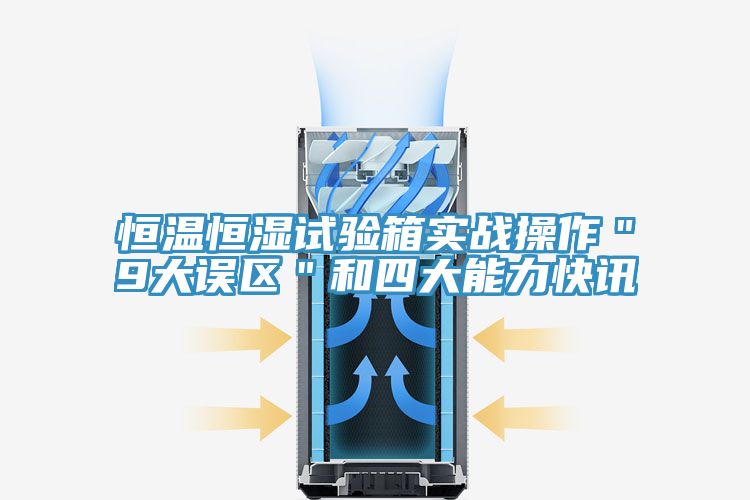 恒溫恒濕試驗(yàn)箱實(shí)戰(zhàn)操作"9大誤區(qū)"和四大能力快訊