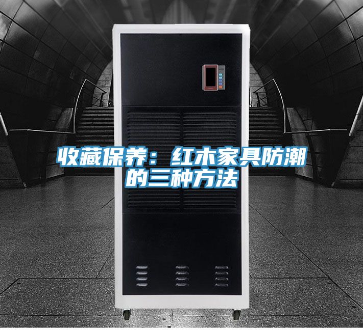 收藏保養(yǎng):紅木家具防潮的三種方法