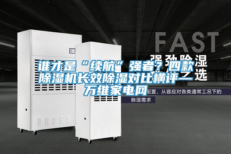 誰才是“續航”強者？四款除濕機長效除濕對比橫評—萬維家電網