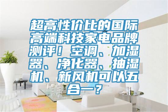 超高性價比的國際高端科技家電品牌測評!空調(diào)、加濕器、凈化器、抽濕機(jī)、新風(fēng)機(jī)可以五合一?