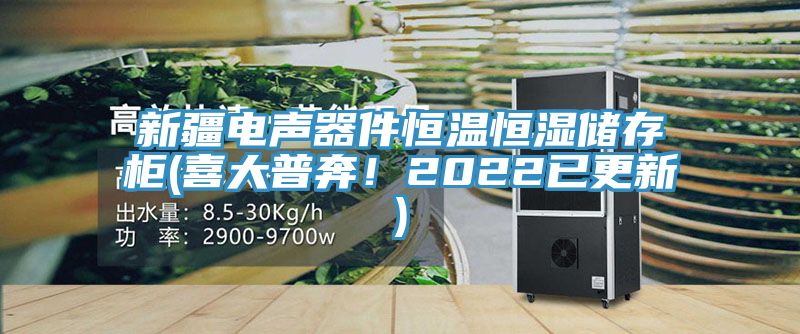 新疆電聲器件恒溫恒濕儲存柜(喜大普奔！2022已更新)