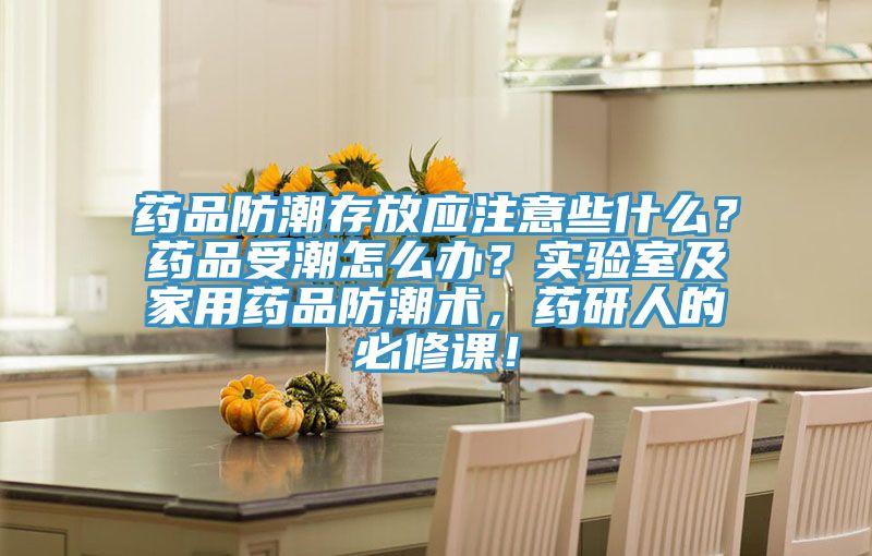 藥品防潮存放應注意些什么?藥品受潮怎么辦?實驗室及家用藥品防潮術,藥研人的必修課!