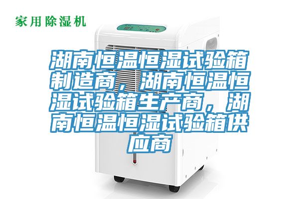 湖南恒溫恒濕試驗箱制造商,湖南恒溫恒濕試驗箱生產(chǎn)商,湖南恒溫恒濕試驗箱供應(yīng)商