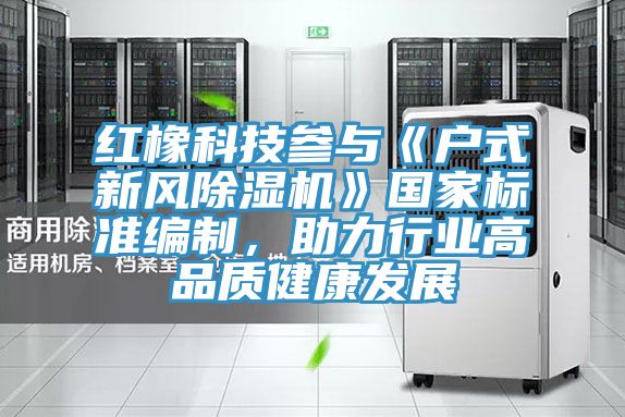 紅橡科技參與《戶式新風(fēng)除濕機(jī)》國(guó)家標(biāo)準(zhǔn)編制,助力行業(yè)高品質(zhì)健康發(fā)展
