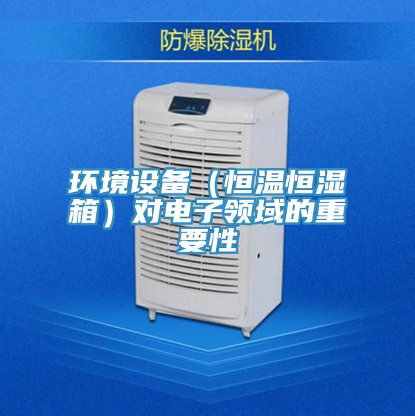 環(huán)境設(shè)備(恒溫恒濕箱)對電子領(lǐng)域的重要性